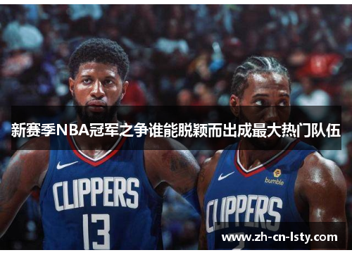 新赛季NBA冠军之争谁能脱颖而出成最大热门队伍