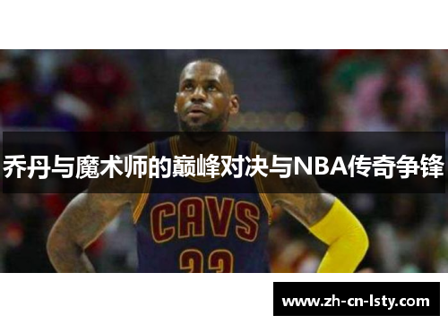 乔丹与魔术师的巅峰对决与NBA传奇争锋