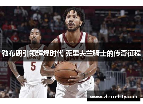 勒布朗引领辉煌时代 克里夫兰骑士的传奇征程