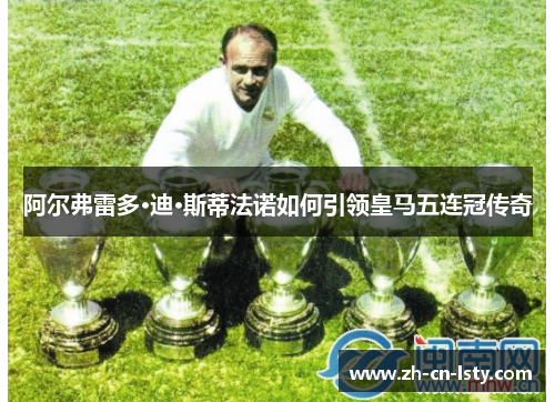 阿尔弗雷多·迪·斯蒂法诺如何引领皇马五连冠传奇