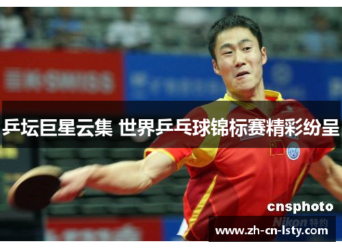乒坛巨星云集 世界乒乓球锦标赛精彩纷呈