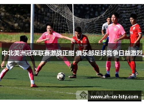 中北美洲冠军联赛激战正酣 俱乐部足球竞争日益激烈