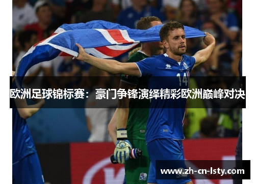 欧洲足球锦标赛：豪门争锋演绎精彩欧洲巅峰对决
