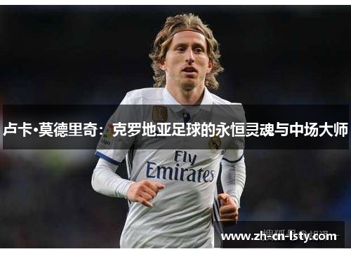 卢卡·莫德里奇：克罗地亚足球的永恒灵魂与中场大师