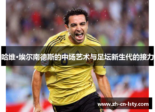 哈维·埃尔南德斯的中场艺术与足坛新生代的接力