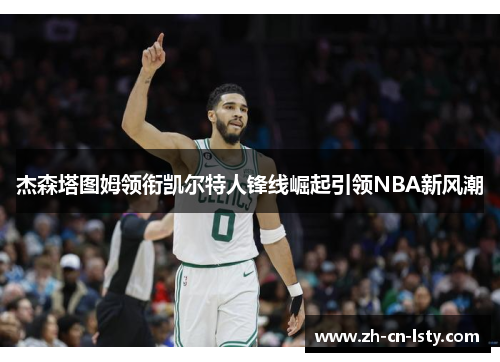 杰森塔图姆领衔凯尔特人锋线崛起引领NBA新风潮