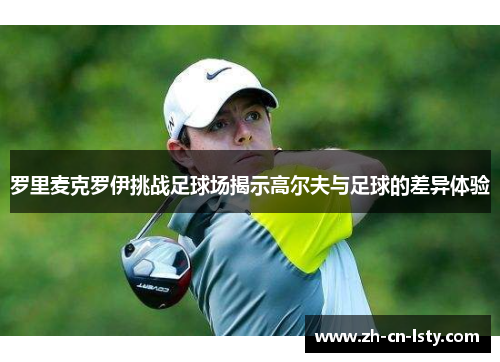 罗里麦克罗伊挑战足球场揭示高尔夫与足球的差异体验